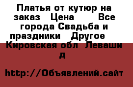 Платья от кутюр на заказ › Цена ­ 1 - Все города Свадьба и праздники » Другое   . Кировская обл.,Леваши д.